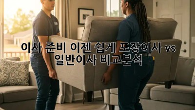 이사 준비, 이젠 쉽게! 포장이사 vs 일반이사 비교분석