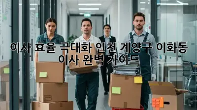이사 효율 극대화: 인천 계양구 이화동 이사 완벽 가이드